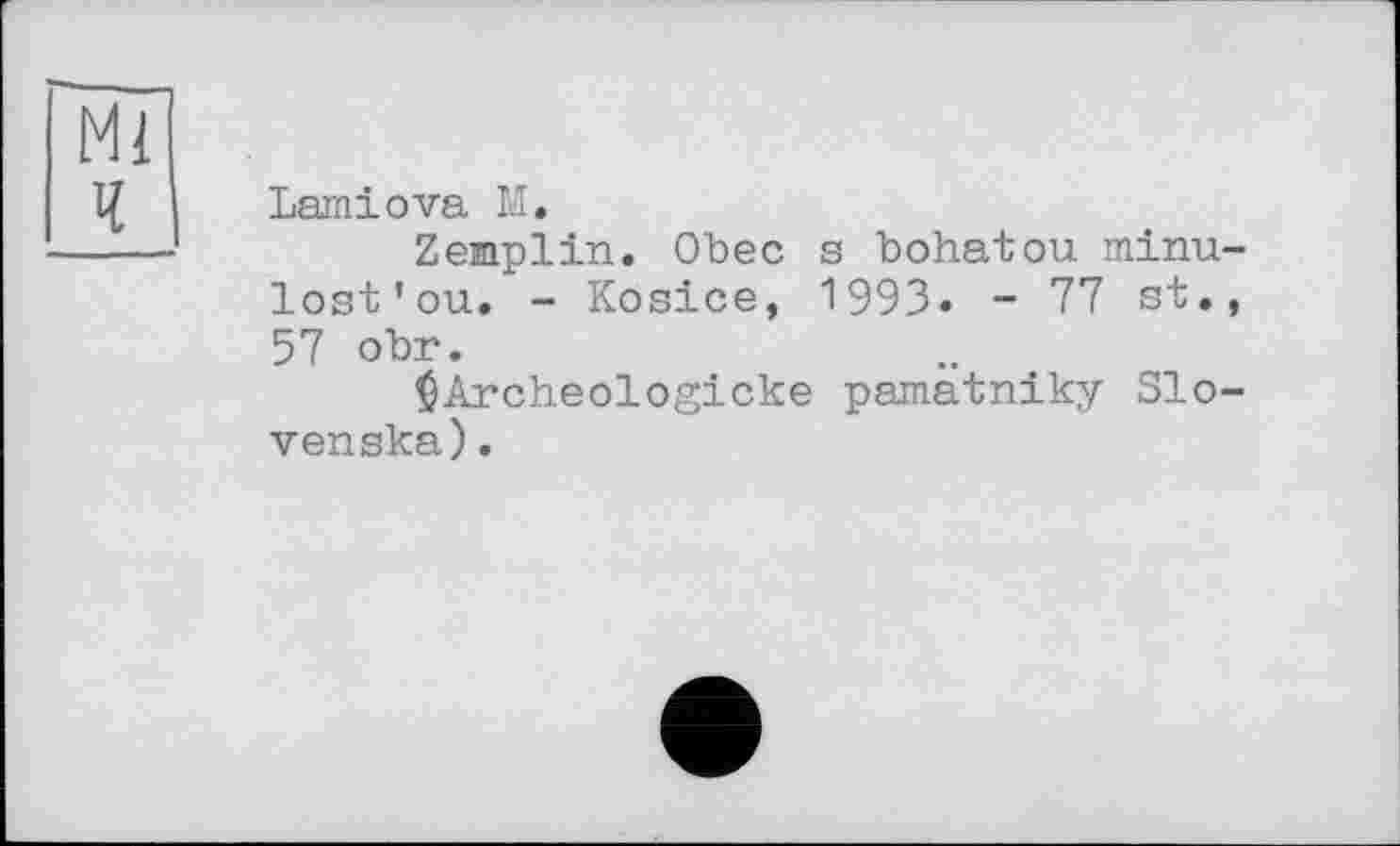 ﻿Lamiova M.
Zemplin. ОЪес s bohatou minu-lost’ou. - Kosice, 1993» - 77 st., 57 obr.
^Archeologlcke pamatniky Slo-venska).